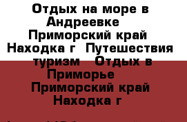Отдых на море в Андреевке  - Приморский край, Находка г. Путешествия, туризм » Отдых в Приморье   . Приморский край,Находка г.